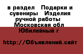  в раздел : Подарки и сувениры » Изделия ручной работы . Московская обл.,Юбилейный г.